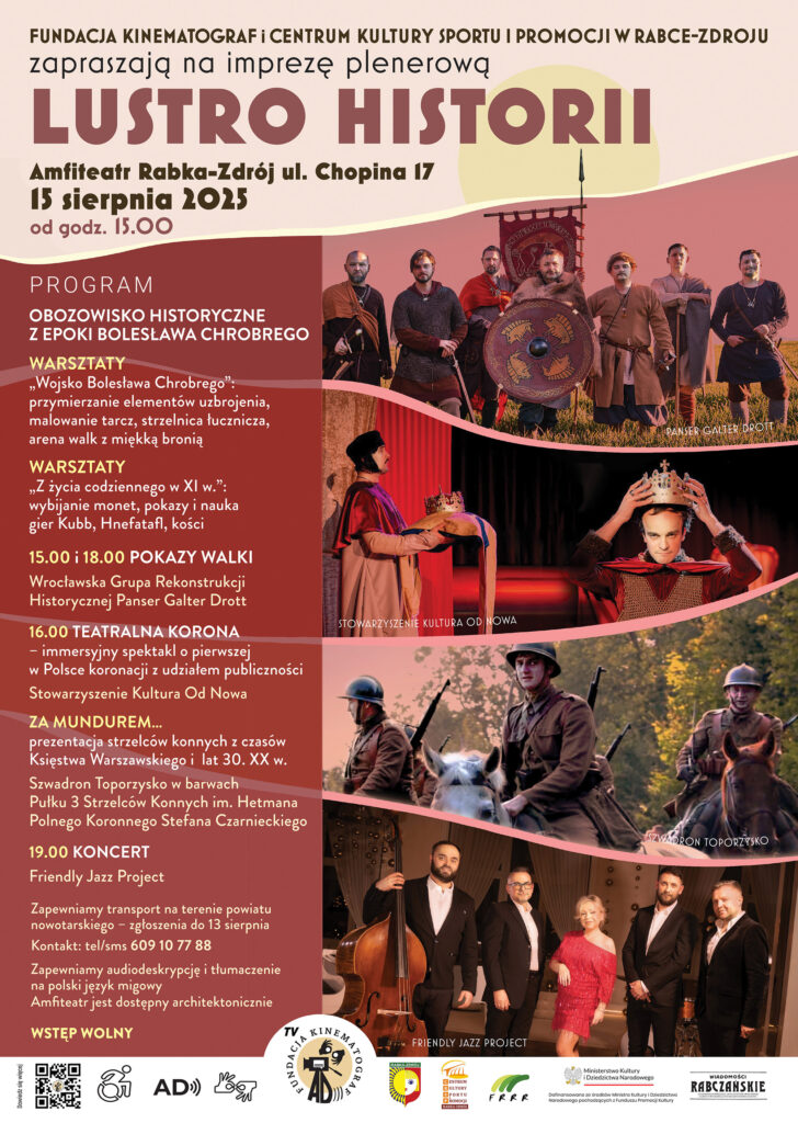 Plakat wydarzenia. Utrzymany w kolorach ciemnej czerwieni i brązu. Na górze napis: Fundacja Kinematograf i Centrum Kultury, Sportu i Promocji w Rabce-Zdroju zapraszają na imprezę plenerową Lustro Historii. Amfiteatr Rabka-Zdrój ul Chopina 17, 15 sierpnia od godz. 15.00
Po lewej stronie wypisany jest program. Po prawej 4 zdjęcia, jedno pod drugim:
Drużyna średniowiecznych wojów z tarczą z namalowanymi czterema świniami. Podpis, Panser Galter Drott.
Niżej, połączone zdjęcia dworzanin z koroną na poduszce i mężczyzna, który wkłada koronę na głowę. Podpis, Stowarzyszenie Kultura Od Nowa
Niżej, trzej żołnierze w mundurach z lat 30. XX wieku. Podpis: Szwadron Toporzysko.
Niżej, w stylowym wnętrzu 4 muzyków w garniturach i kobieta w czerwonej błyszczącej sukni. Podpis: Friendly Jazz Project.
Na dole piktogramy dostępności: architektonicznej, audiodeskrypcji, polskiego języka migowego. Logotypy: Fundacji Kinematograf, Miasta Rabka-Zdrój, Centrum Kultury, Sportu i Promocji w Rabce-Zdroju, Fundacji Rozwoju Regionu Rabka, Ministerstwa Kultury i Dziedzictwa Narodowego, Wiadomości Rabczańskich. W lewym dolnym rogu QR-kod.